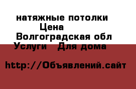 натяжные потолки › Цена ­ 100 - Волгоградская обл. Услуги » Для дома   